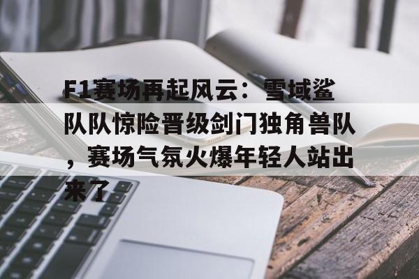 关于F1赛场再起风云：雪域鲨队队惊险晋级剑门独角兽队，赛场气氛火爆年轻人站出来了的信息-乐动娱乐